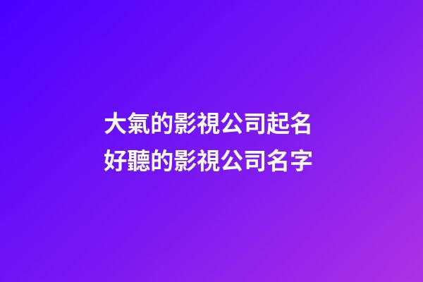 大氣的影視公司起名 好聽的影視公司名字-第1張-公司起名-玄機派
